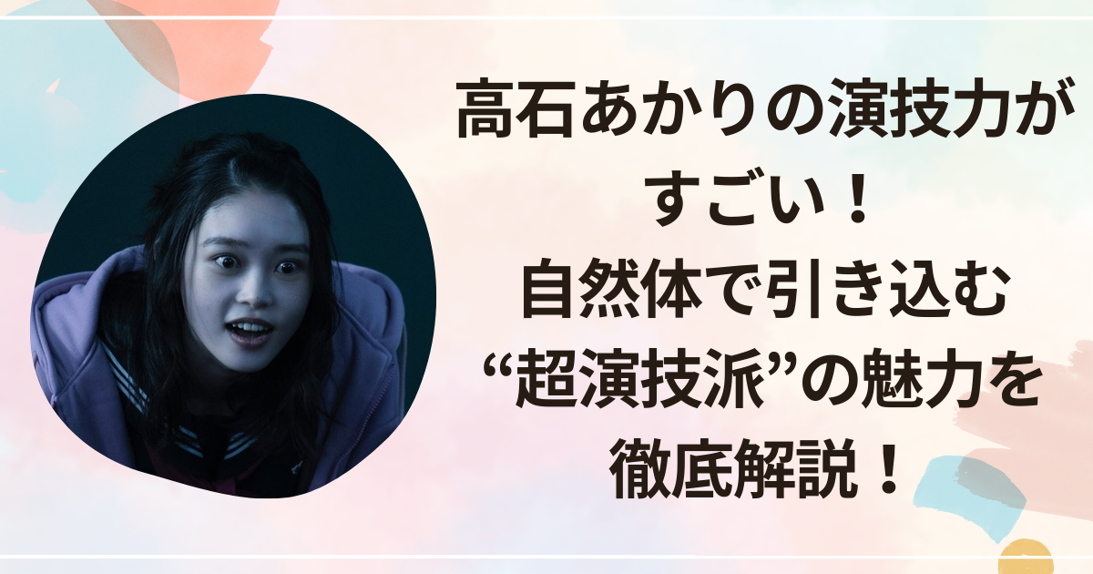 高石あかりの演技力がすごい！自然体で引き込む“超演技派”の魅力を徹底解説！